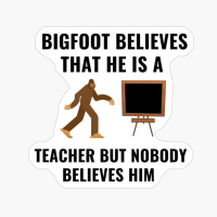 BIGFOOT BELIEVES HE IS A TEACHER