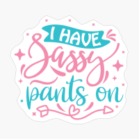 I Have Sassy Pants On