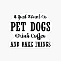 I JUST WANT TO PET DOGS DRINK COFFEE AND BAKE THINGS-01