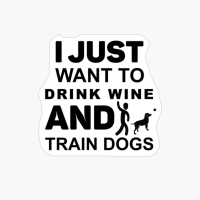 I Just Want To Drink Wine And Train Dogs