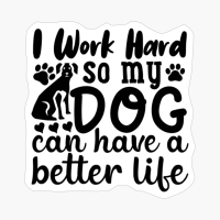 I Work Hard So My Dog Can Have A Better Life
