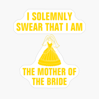 I Solemnly Swear That I Am The Mother Of The Bride