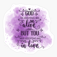 God Is Keeping Me Alive, But You Are Keeping Me In Love.