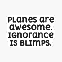 Planes Are Awesome. Ignorance Is Blimps.