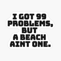 I Got 99 Problems, But A Beach Ain’t One.