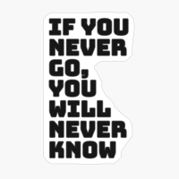 If You Never Go, You Will Never Know!