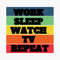 WORK SLEEP WATCH TV REPEAT