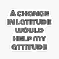 A Change In Latitude Would Help My Attitude