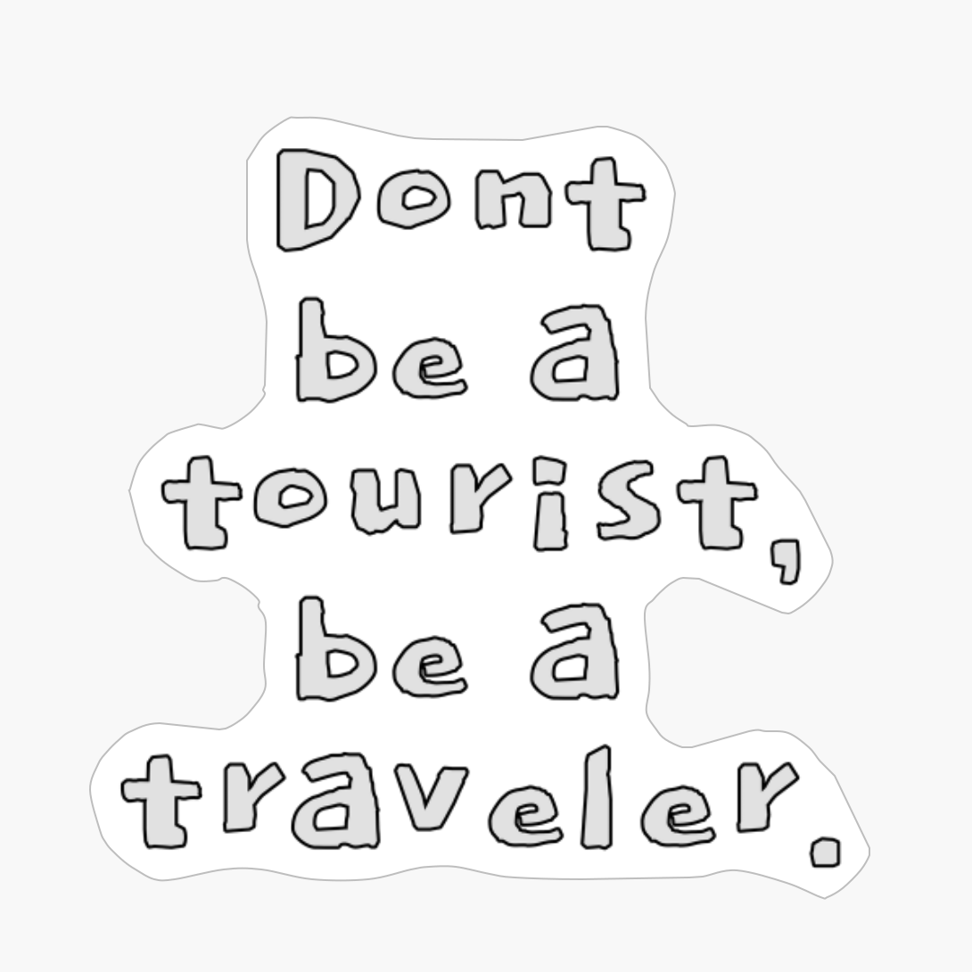 Don’t Be A Tourist, Be A Traveler.
