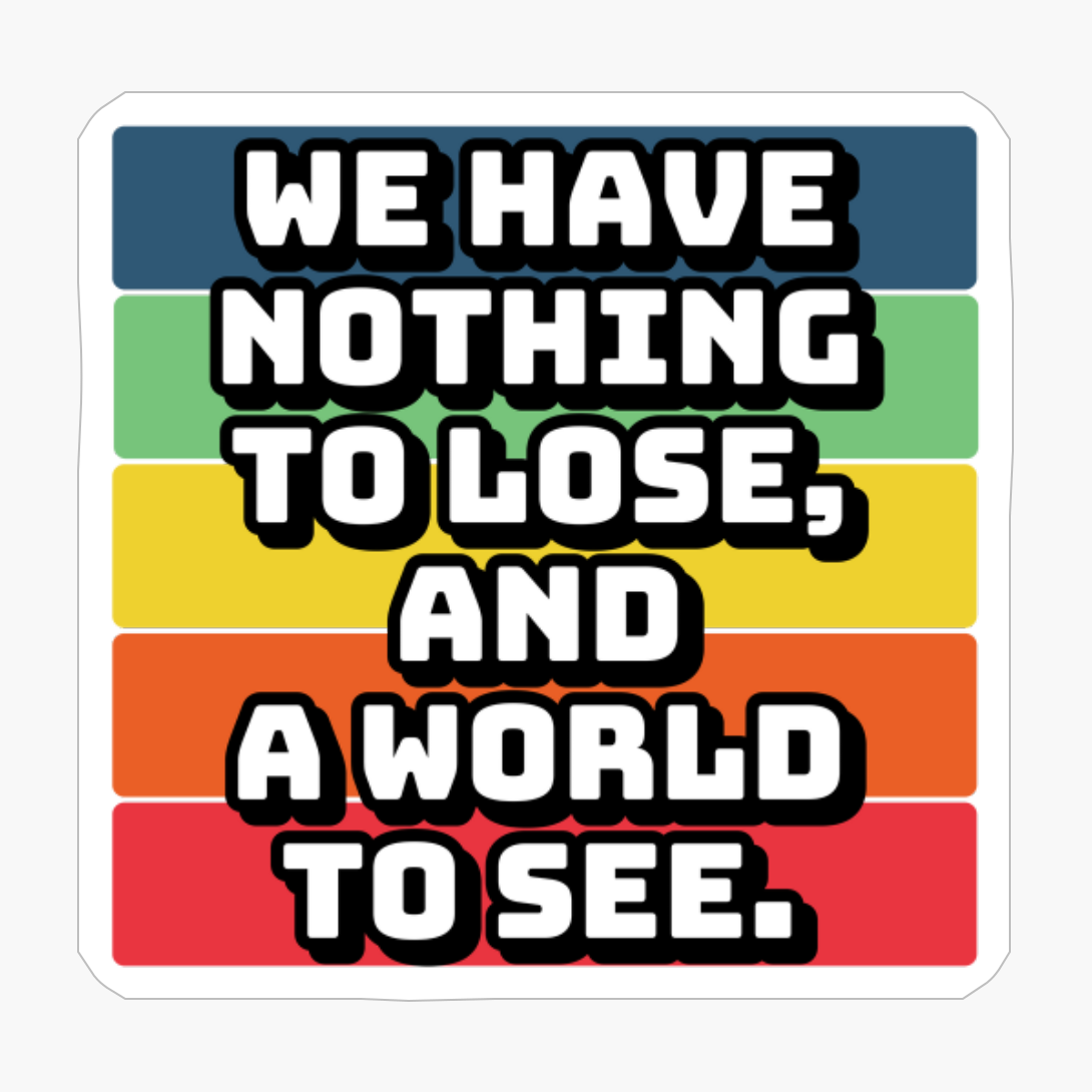 We Have Nothing To Lose, And A World To See.