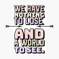 We Have Nothing To Lose, And A World To See.