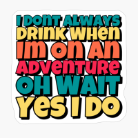 I Dont Always Drink When Im On An Adventure, Oh Wait, Yes I Do