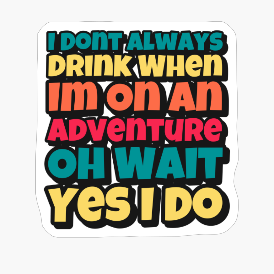 I Dont Always Drink When Im On An Adventure, Oh Wait, Yes I Do