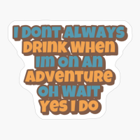 I Dont Always Drink When Im On An Adventure, Oh Wait, Yes I Do