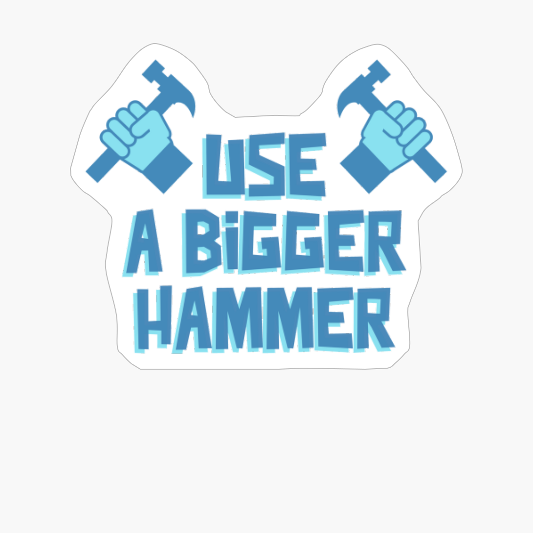 USE A BIGGER HAMMER