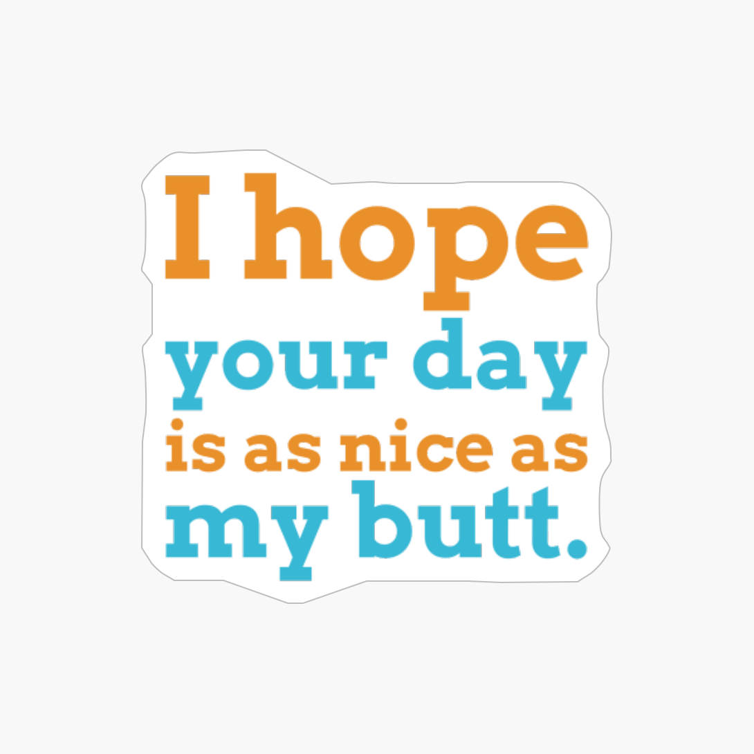 I Hope Your Day Is As Nice As My Butt.