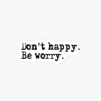 Don T Happy, Be Worry.