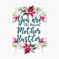 You Are The Bravest Mother Hustler