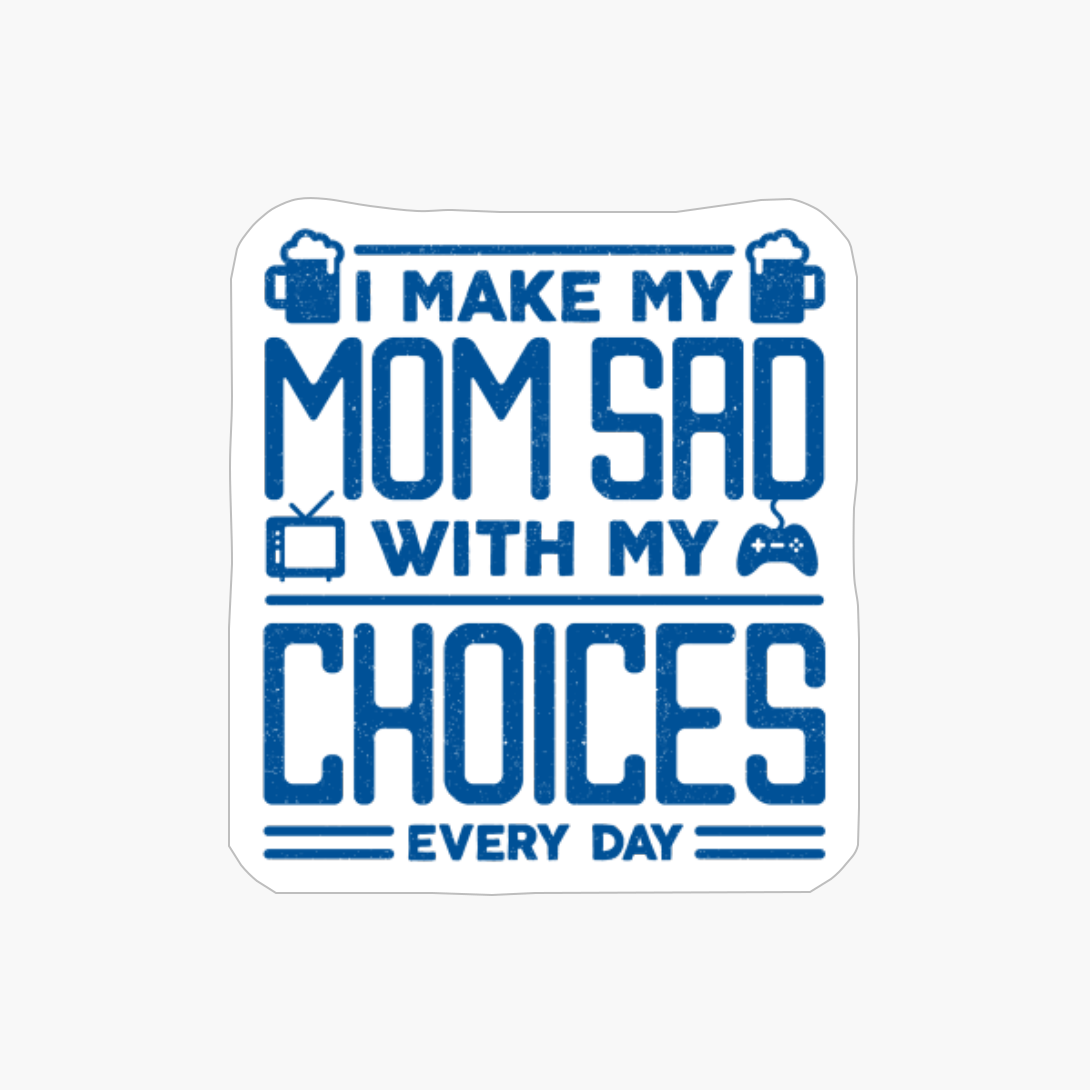 I Make My Mom Sad With My Choices Every Day