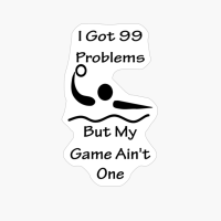 I Got 99 Problems But My Game Ain't One - Water Polo