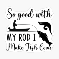 So Good With My Rod I Make Fish Come