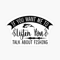 If You Want Me To Listen You Talk About Fishing