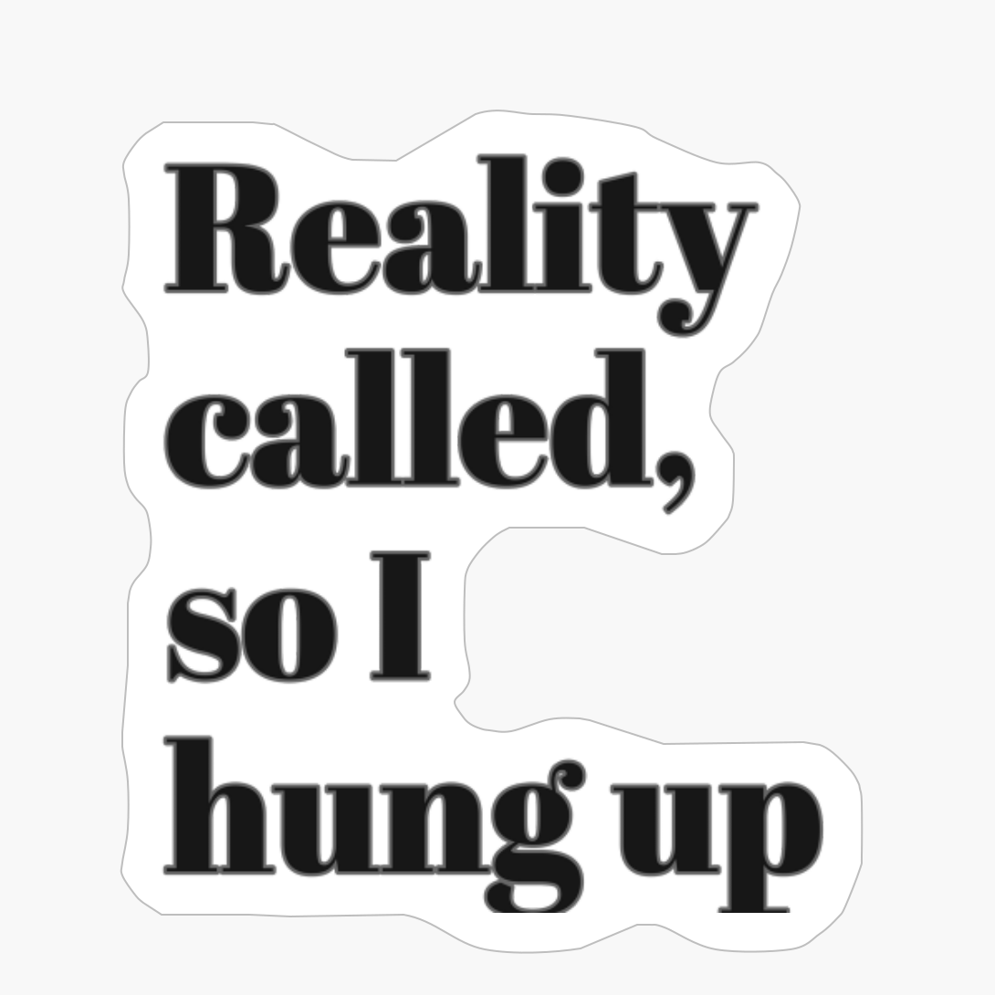 Reality Called, So I Hung Up