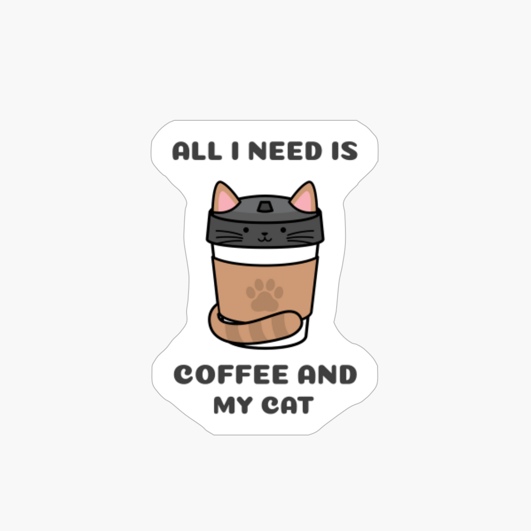 All I Need Is Coffee And My Cat
