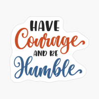 Have Courage And Be Humble