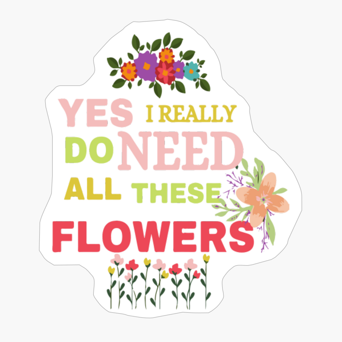 Yes I Really Do Need All These Flowers