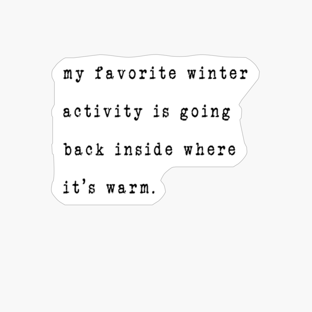 My Favorite Winter Activity Is Going Back Inside Where It’s Warm.