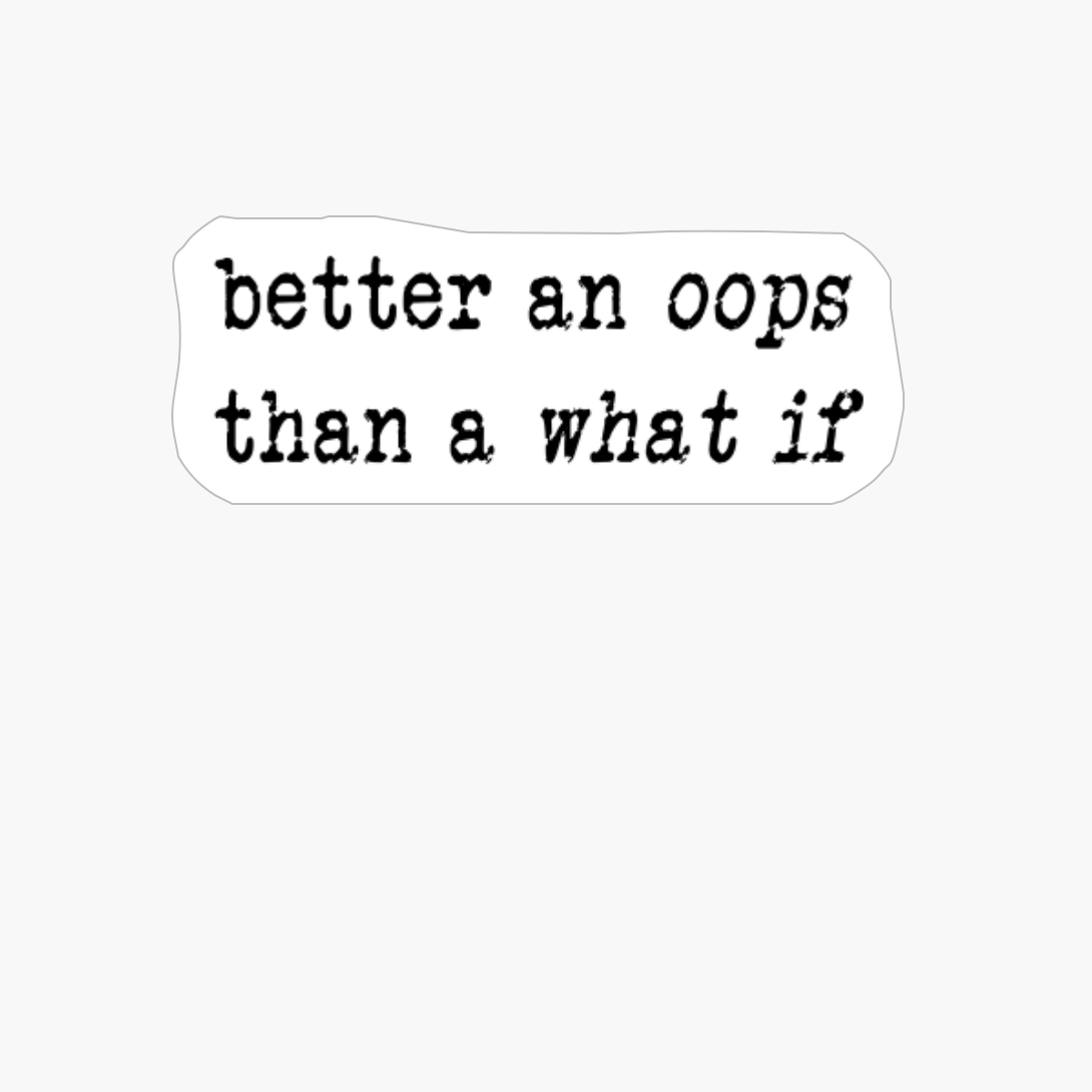 Better An Oops Than A What If