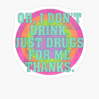 Oh I Don't Drink Just Drugs For Me Thanks