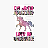 I'm Done Adulting Lets Be Unicorns