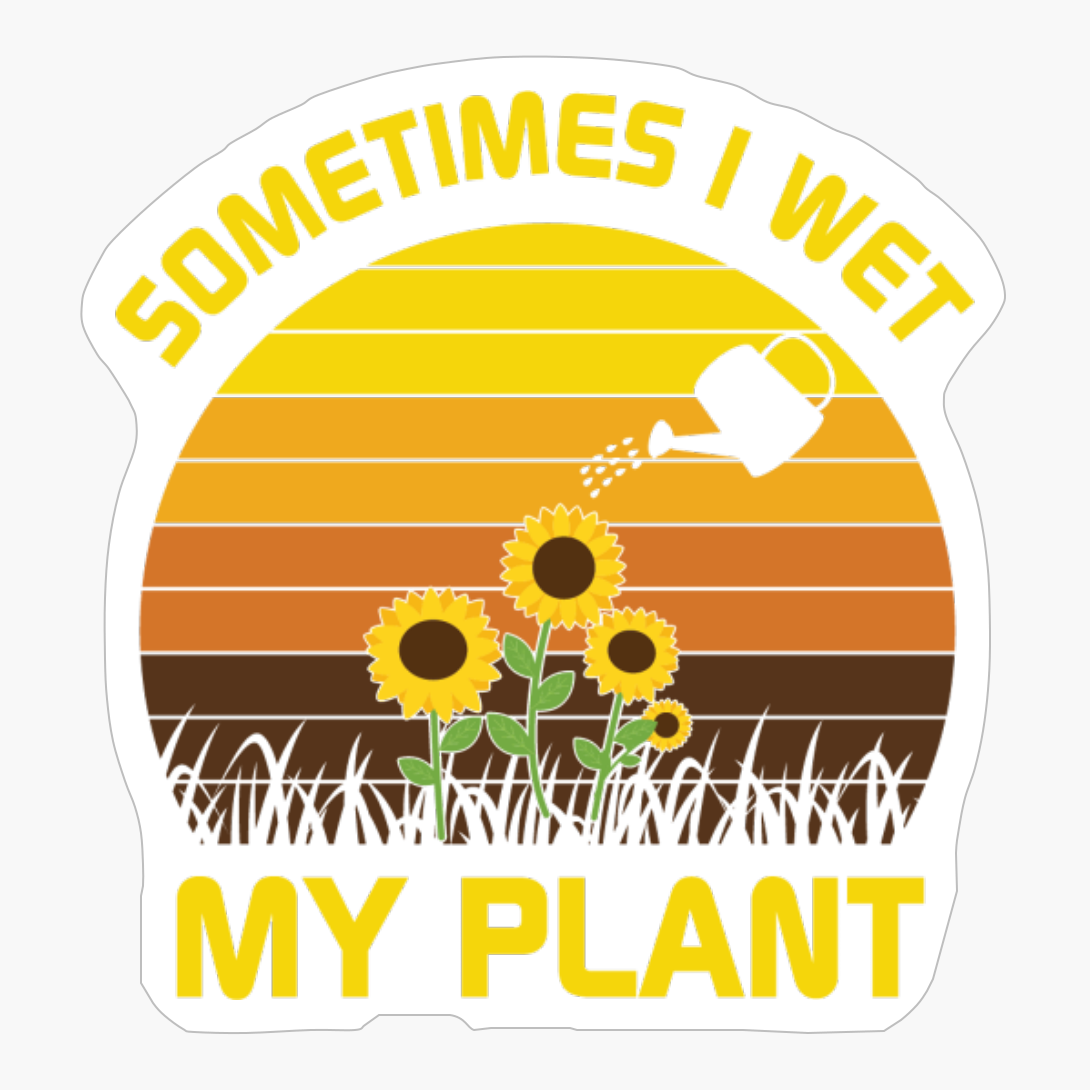 Sometimes I Wet My Plant Sunflower