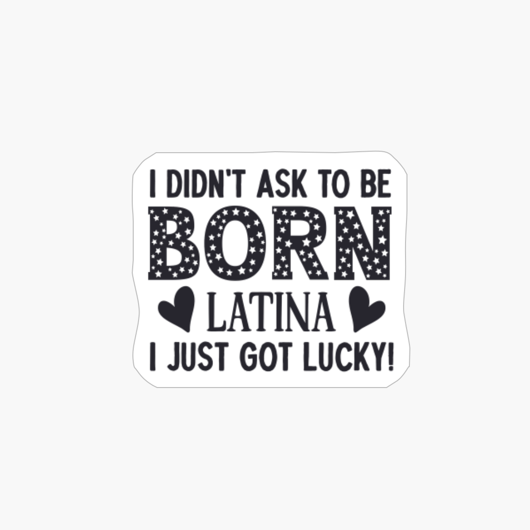 I Didn't Ask To Be Born Latina - I Just Got Lucky