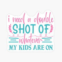 I Need A Double Shot Of Whatever My Kids Are On Mother's Day